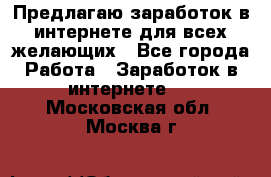 Предлагаю,заработок в интернете для всех желающих - Все города Работа » Заработок в интернете   . Московская обл.,Москва г.